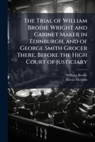 The Trial of William Brodie Wright and Cabinet Maker in Edinburgh, and of George Smith Grocer There, Before the High Court of Justiciary 102379179X Book Cover