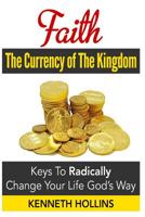 Faith: The Currency of the Kingdom: Keys to Radically Change Your Life, God's Way 1499735251 Book Cover