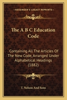 The A B C Education Code: Containing All the Articles of the New Code, Arranged Under Alphabetical Headings 1120616093 Book Cover