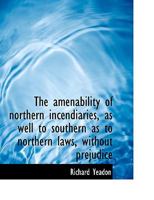 The Amenability of Northern Incendiaries as Well to Southern as to Northern Laws: Without Prejudice to the Right of Free Discussion, to Which is Added ... and Christian Dispensations, Together With... 1015087175 Book Cover