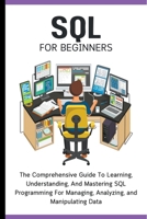 SQL For Beginners: The Comprehensive Guide To Learning, Understanding, And Mastering SQL Programming For Managing, Analyzing, and Manipul B0CPDS1D56 Book Cover