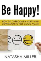 Be Happy!: How to Overcome Anxiety and Depression to Feel Good Again 1976370337 Book Cover