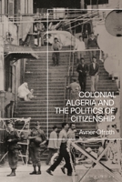 Colonial Algeria and the Politics of Citizenship 1350260053 Book Cover