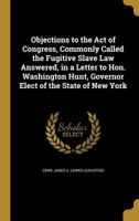 Objections to the Act of Congress, Commonly Called the Fugitive Slave Law Answered, in a Letter to Hon. Washington Hunt, Governor Elect of the State of New York 1342084454 Book Cover