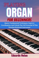 PLAYING ORGAN FOR BEGINNERS: Master Fundamental Techniques, Improve Coordination, And Unlock The Full Potential Of This Timeless Keyboard Instrument B0F2F73JS5 Book Cover
