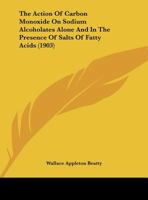 The Action Of Carbon Monoxide On Sodium Alcoholates Alone And In The Presence Of Salts Of Fatty Acids 1012627977 Book Cover