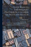 Guide Manuel Théorique Et Pratique De L'ouvrier Ou Praticien-Relieur: Contenant Dans Toutes Leurs Parties La Brochure Dans Ses Rapports Avec La Reliur 1016119097 Book Cover