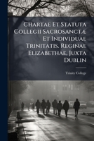 Chart� Et Statuta Collegii Sacrosanct� Et Individu� Trinitatis Regin� Elizabeth� Juxta Dublin 1248087607 Book Cover