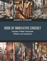Book of Innovative Crochet: Uniquely Crafted Techniques, Patterns, and Inspirations B0CRHM3WTP Book Cover