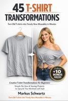 45 T-SHIRT TRANSFORMATION: Creative T-shirt Transformations for Beginners: Simple No-Sew & Sewing Projects to Upcycle Your Wardrobe with Fun and Style B0GZHFD6FM Book Cover
