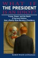 WHAT IF THE PRESIDENT IS AN IDIOT?: Trump, Power, and the Death of Serious Politics: How a Reality Show Became a Presidency B0FZVMBKJZ Book Cover