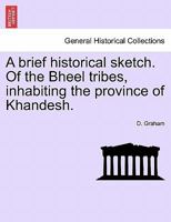 A brief historical sketch. Of the Bheel tribes, inhabiting the province of Khandesh. 1241606889 Book Cover