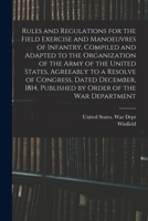 Rules and Regulations for the Field Exercise and Manoeuvres of Infantry, Compiled and Adapted to the Organization of the Army of the United States, ... Published by Order of the War Department 101874018X Book Cover