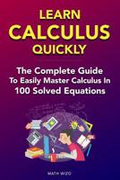Learn Calculus Quickly: The Complete Guide To Easily Master Calculus in 100 Solved Equations! 1796605603 Book Cover