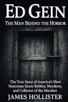 Ed Gein: The Man Behind the Horror: The True Story of America’s Most Notorious Grave Robber, Murderer, and Collector of the Macabre B0FVX4Z96M Book Cover