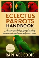 ELECTUS PARROTS HANDBOOK: A Comprehensive Guide to Eclectus Parrot Care, Conservation, Training, and Lifelong Stewardship for Dedicated Avian Enthusiasts and Responsible Keepers B0FS73NGKD Book Cover