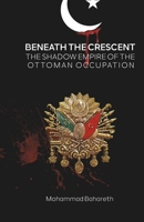 Beneath the Crescent: The Shadow Empire of the Ottoman Occupation B0F9XGZDFB Book Cover