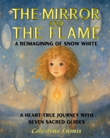 The Mirror and The Flame: A Reimagining of Snow White – A Heart-True Journey with Seven Sacred Guides (Be Your Infinite Self – A Celestine Lumis Collection) B0FB9H3HFH Book Cover
