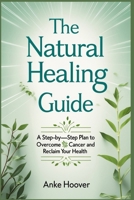 The Natural Healing Guide: A Step-by-Step Plan to Overcome Cancer and Reclaim Your Health B0DXLGS4SQ Book Cover