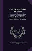 The Rights of Labour Defended: Or, the Trial of the Glasgow Cotton Spinners for the Alleged Crime of Conspiracy, &C. &C., to Maintain or Raise the Wages of Labour, Before the High Court of Justiciary  1358655103 Book Cover