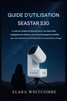 GUIDE D'UTILISATION SEASTAR S30: Le guide complet du débutant pour une observation intelligente des étoiles et une astrophotographie simplifiée, pour ... effort du ciel et des images (French Edition) B0GF1TK7ZK Book Cover