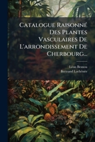 Catalogue Raisonné Des Plantes Vasculaires De L'arrondissement De Cherbourg... 1247869784 Book Cover