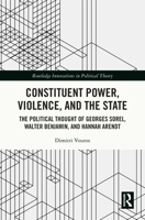 Constituent Power, Violence, and the State: The Political Thought of Georges Sorel, Walter Benjamin, and Hannah Arendt (Routledge Innovations in Political Theory) 1032769033 Book Cover