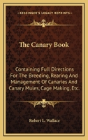 The Canary Book: Containing Full Directions for the Breeding, Rearing and Management of Canaries and Canary Mules 1015672787 Book Cover