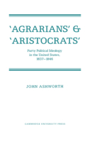 'Agrarians' and 'Aristocrats': Party Political Ideology in the United States, 18371846 0521335671 Book Cover