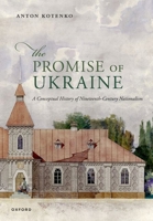 The Promise of Ukraine: A Conceptual History of Nineteenth-Century Nationalism 0198995989 Book Cover