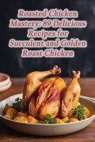 Roasted Chicken Mastery: 89 Delicious Recipes for Succulent and Golden Roast Chicken B0CL5121T9 Book Cover