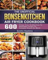 The Unofficial Bonsenkitchen Air Fryer Cookbook: 600 Crispy, Easy, Healthy, Easy-To-Remember recipes for Everyone Around the World 1801665192 Book Cover