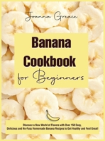 Banana Cookbook for Beginners: Discover a New World of Flavors with Over 150 Easy, Delicious and No-Fuss Homemade Banana Recipes to Get Healthy and Feel Great! 1803015586 Book Cover