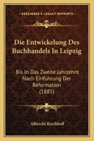 Die Entwickelung Des Buchhandels In Leipzig: Bis In Das Zweite Jahrzehnt Nach Einfuhrung Der Reformation (1885) 1147872252 Book Cover