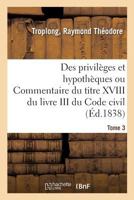 Le Droit Civil Expliqué Suivant L'ordre Du Code. Des Privilèges Et Hypothèques Ou Commentaire Du Titre Xviii Du Livre Iii Du Code Civil, Volume 3... 0274986256 Book Cover