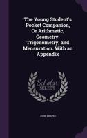 The Young Student's Pocket Companion, Or Arithmetic, Geometry, Trigonometry, and Mensuration. With an Appendix 135695751X Book Cover