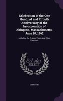 Celebration of the One Hundred and Fiftieth Anniversary of the Incorporation of Abington, Massachusetts, June 10, 1862: Including the Oration, Poem, and Other Exercises 1358170053 Book Cover