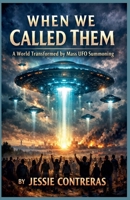 When We Called Them: A World Transformed by Mass UFO Summoning B0DZVYW3KY Book Cover