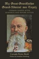 My Great-Grandfather Grand-Admiral Von Tirpitz: German Leader After Bismarck and Before Hitler 1480835390 Book Cover