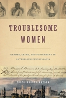 Troublesome Women: Gender, Crime, and Punishment in Antebellum Pennsylvania 0271082275 Book Cover