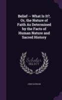 Belief, What Is It? Or The Nature Of Faith As Determined By The Facts Of Human Nature And Sacred History 1104039192 Book Cover