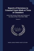 Reports of Decisions in Criminal Cases Made at Term at Chambers: And in the Courts of Oyer and Terminer of the State of New York [1823-1868]; Volume 6 1376463091 Book Cover