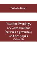 Vacation evenings, or, Conversations between a governess and her pupils: with the addition of A visitor from Eton : being a series of original poems, ... from various authors, ancient and modern, 9353609844 Book Cover