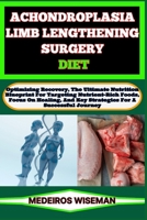 ACHONDROPLASIA LIMB LENGTHENING SURGERY DIET: Optimizing Recovery, The Ultimate Nutrition Blueprint For Targeting Nutrient-Rich Foods, Focus On Healing, And Key Strategies For A Successful Journey B0CST4QQ84 Book Cover