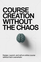 Course Creation Without the Chaos: Design, Launch, and Sell an Online Course Without Tech Overwhelm B0GNJZS3R4 Book Cover