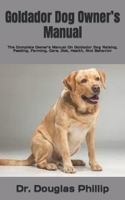 Goldador Dog Owner’s Manual: The Complete Owner’s Manual On Goldador Dog Raising, Feeding, Farming, Care, Diet, Health, And Behavior B09TDS28ZX Book Cover