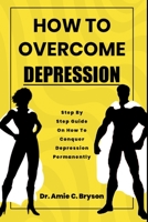 How to overcome depression: Step by step guide on how to conquer depression and anxiety permanently B0BFTMJL9D Book Cover