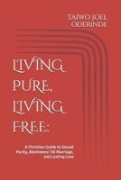 LIVING PURE, LIVING FREE:: A Christian Guide to Sexual Purity, Abstinence Till Marriage, and Lasting Love B0FPMCG1TK Book Cover