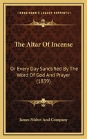 The Altar Of Incense: Or Every Day Sanctified By The Word Of God And Prayer 112072273X Book Cover