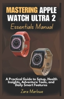 Mastering Apple Watch Ultra 2 Essentials Manual: A Practical Guide to Setup, Health Insights, Adventure Tools, and Daily Smart Features B0FBPF43SF Book Cover